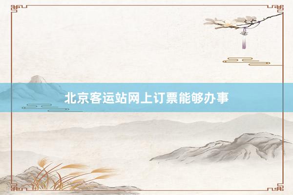 北京客运站网上订票能够办事